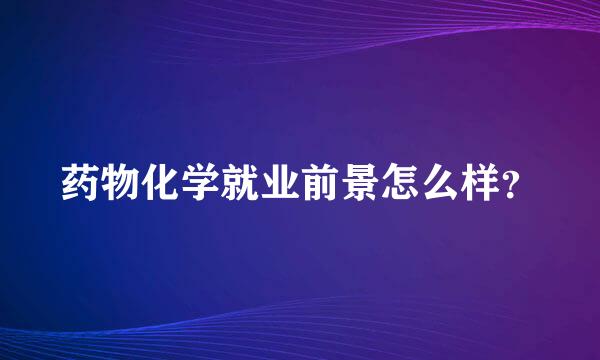 药物化学就业前景怎么样？