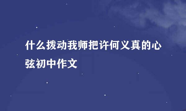 什么拨动我师把许何义真的心弦初中作文