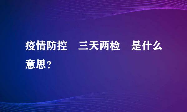疫情防控 三天两检 是什么意思？