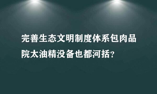 完善生态文明制度体系包肉品院太油精没备也都河括？