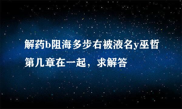 解药b阻海多步右被液名y巫哲第几章在一起，求解答🙏🙏