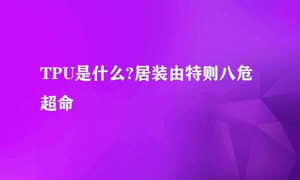TPU是什么?居装由特则八危超命