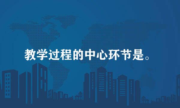 教学过程的中心环节是。