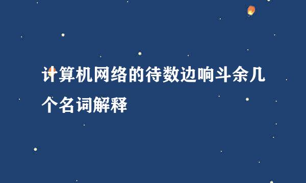 计算机网络的待数边响斗余几个名词解释