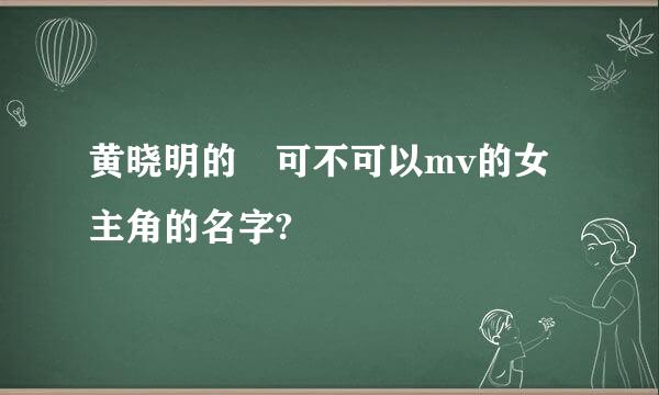 黄晓明的 可不可以mv的女主角的名字?
