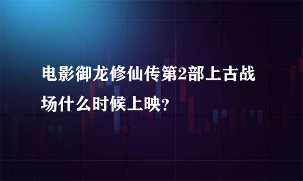 电影御龙修仙传第2部上古战场什么时候上映？