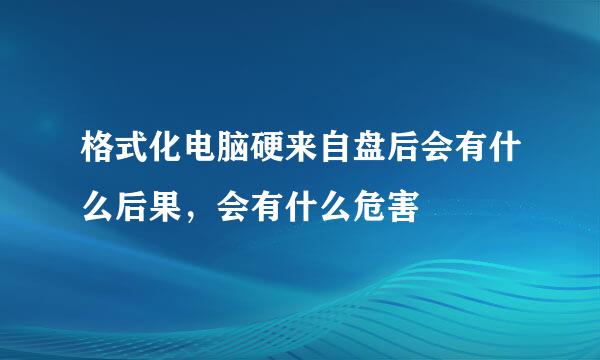 格式化电脑硬来自盘后会有什么后果，会有什么危害