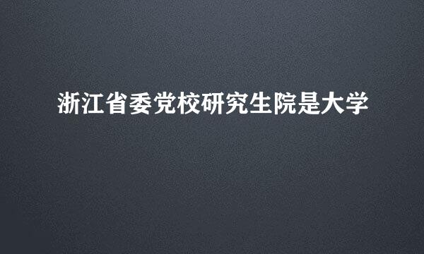 浙江省委党校研究生院是大学