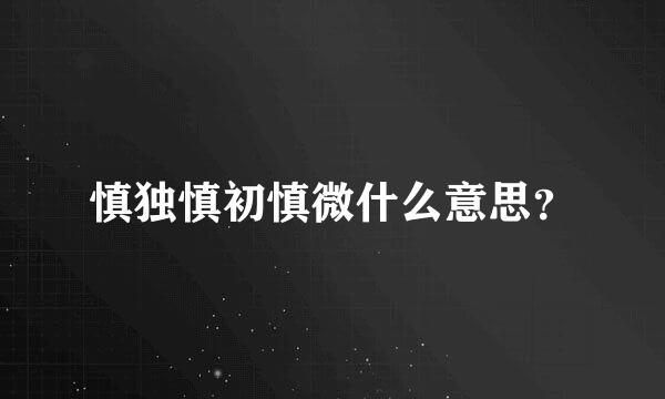 慎独慎初慎微什么意思？