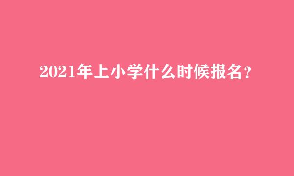 2021年上小学什么时候报名？