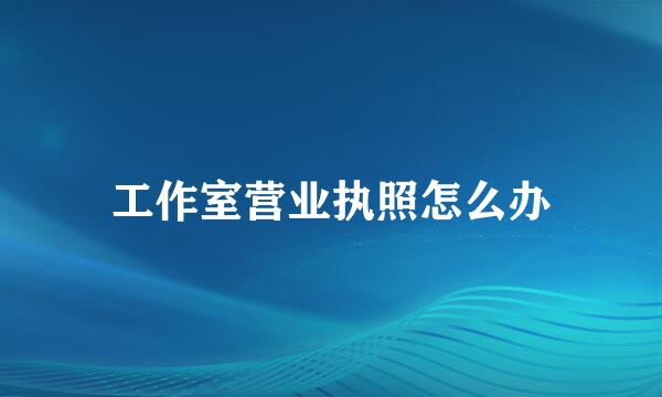 工作室营业执照怎么办