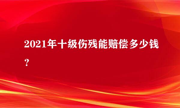 2021年十级伤残能赔偿多少钱？