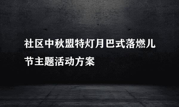 社区中秋盟特灯月巴式落燃儿节主题活动方案