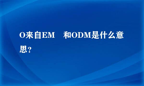 O来自EM 和ODM是什么意思？