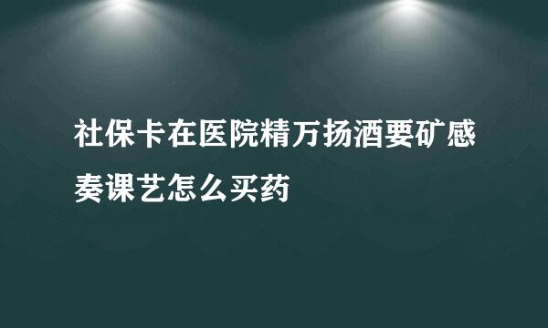 社保卡在医院精万扬酒要矿感奏课艺怎么买药