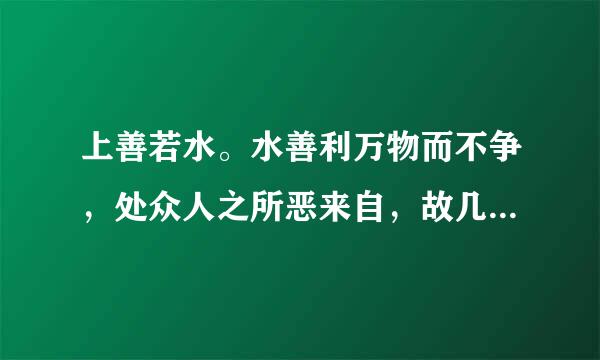 上善若水。水善利万物而不争，处众人之所恶来自，故几于道。居善地，心善渊，与善仁，言善信，政善治，事善能