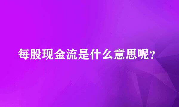 每股现金流是什么意思呢？