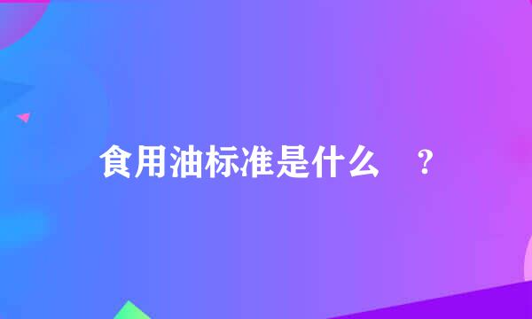 食用油标准是什么 ?