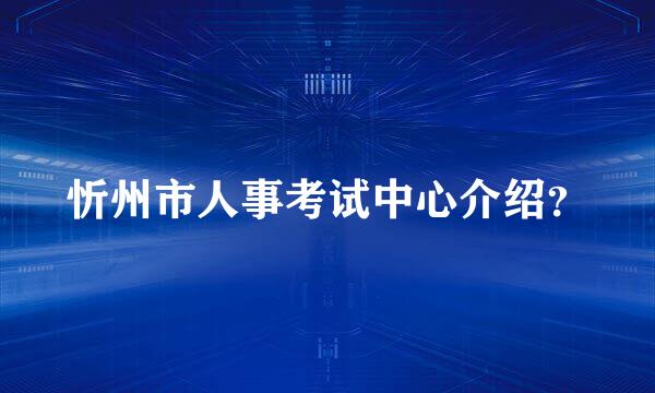 忻州市人事考试中心介绍？