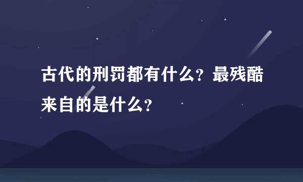 古代的刑罚都有什么？最残酷来自的是什么？