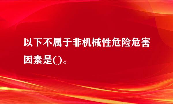 以下不属于非机械性危险危害因素是()。