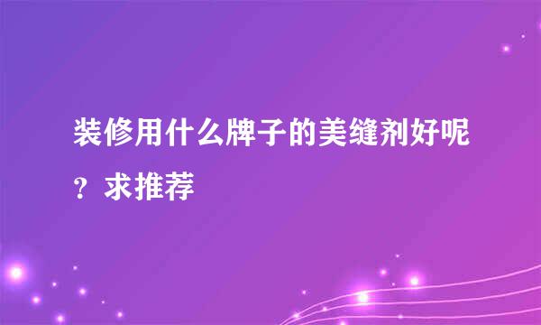 装修用什么牌子的美缝剂好呢？求推荐