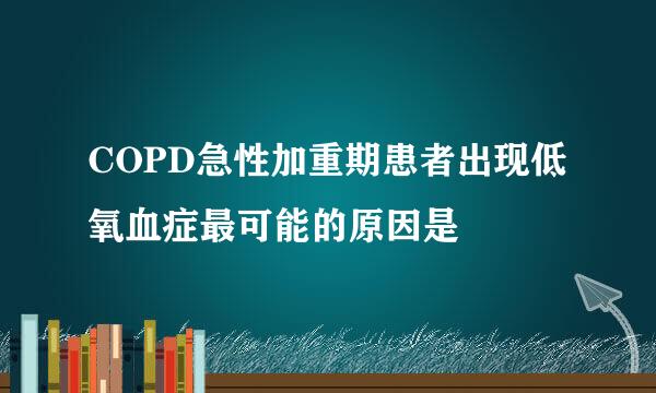 COPD急性加重期患者出现低氧血症最可能的原因是