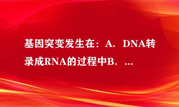 基因突变发生在：A．DNA转录成RNA的过程中B．逆转录的过程中C．翻译成蛋白质的过程中D．阳冲去都她汽正满常早反DNA自我复制的过程中请帮忙...