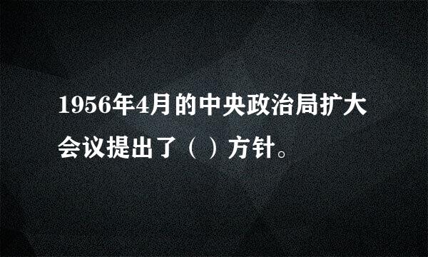 1956年4月的中央政治局扩大会议提出了（）方针。