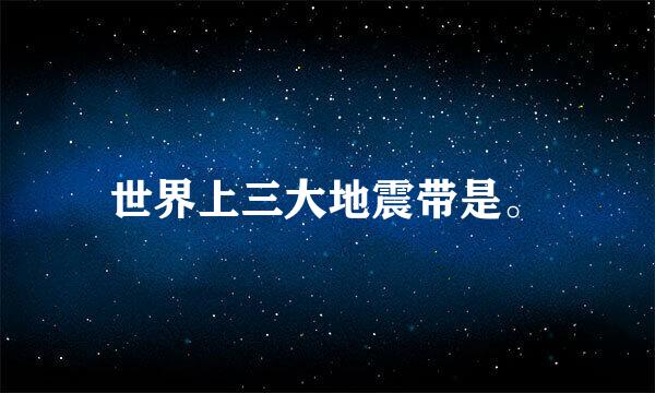 世界上三大地震带是。
