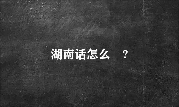 湖南话怎么說?