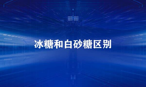 冰糖和白砂糖区别