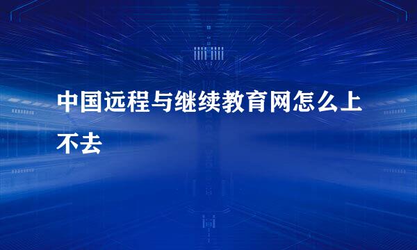 中国远程与继续教育网怎么上不去