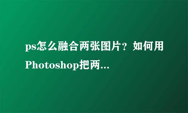 ps怎么融合两张图片？如何用Photoshop把两张图片很自然的融合到一起？