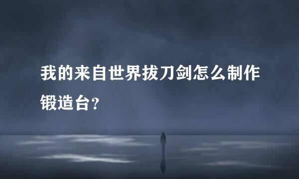 我的来自世界拔刀剑怎么制作锻造台？