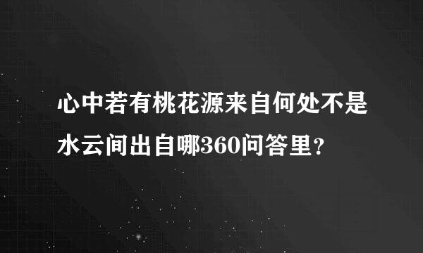 心中若有桃花源来自何处不是水云间出自哪360问答里？