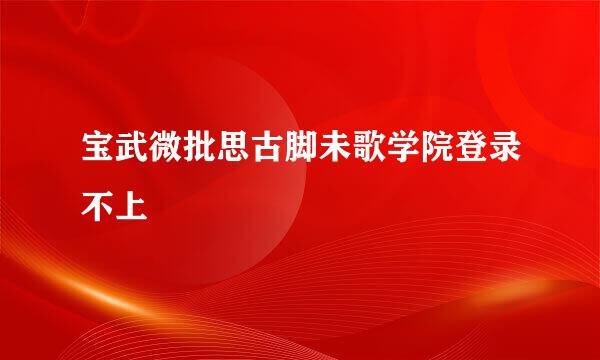 宝武微批思古脚未歌学院登录不上