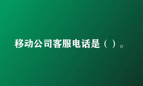 移动公司客服电话是（）。