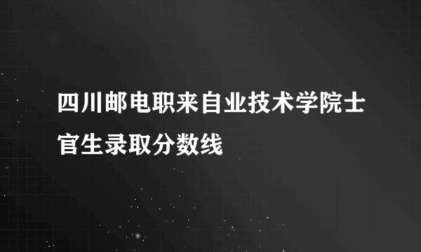 四川邮电职来自业技术学院士官生录取分数线
