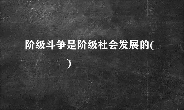 阶级斗争是阶级社会发展的(    )