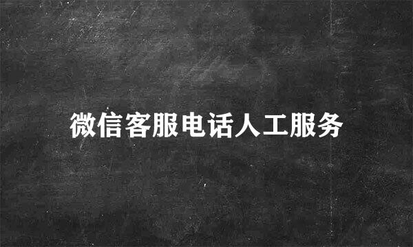 微信客服电话人工服务