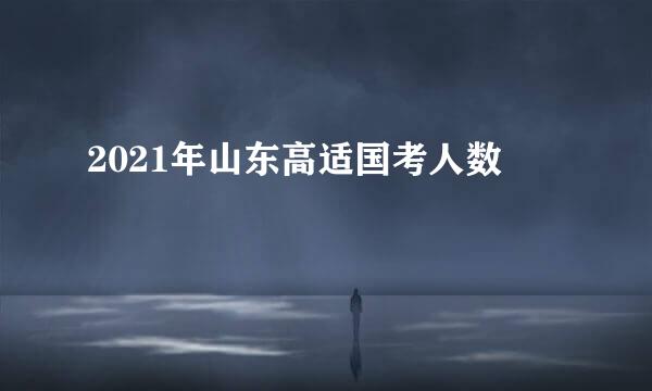 2021年山东高适国考人数