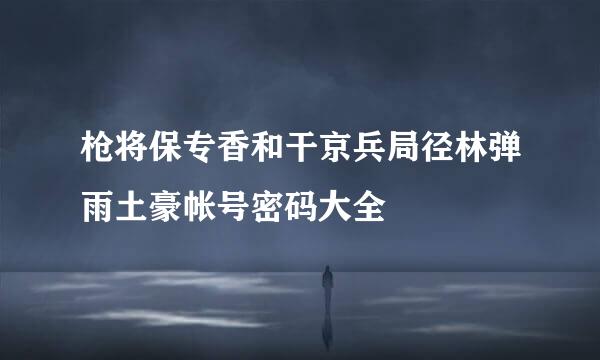 枪将保专香和干京兵局径林弹雨土豪帐号密码大全