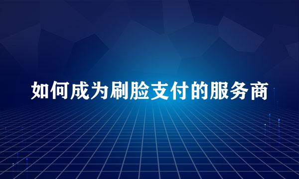 如何成为刷脸支付的服务商