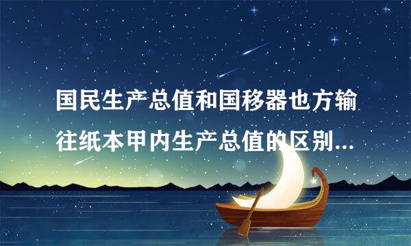 国民生产总值和国移器也方输往纸本甲内生产总值的区别在于 ( )