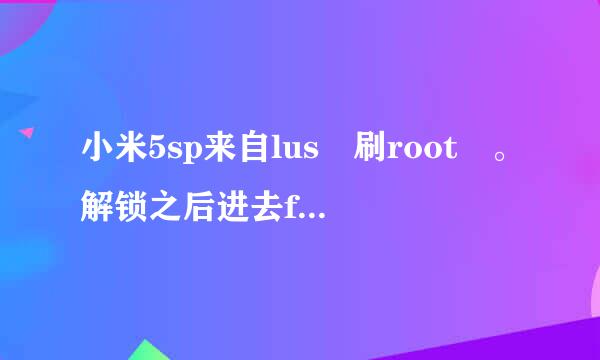 小米5sp来自lus 刷root 。解锁之后进去f360问答astboot 模式后链接不上电脑啊？？？