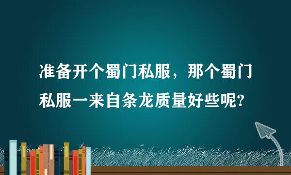准备开个蜀门私服，那个蜀门私服一来自条龙质量好些呢?
