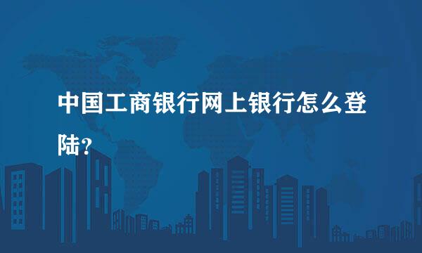 中国工商银行网上银行怎么登陆？