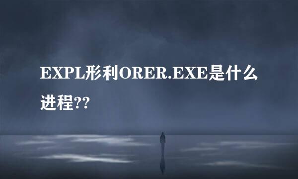 EXPL形利ORER.EXE是什么进程??