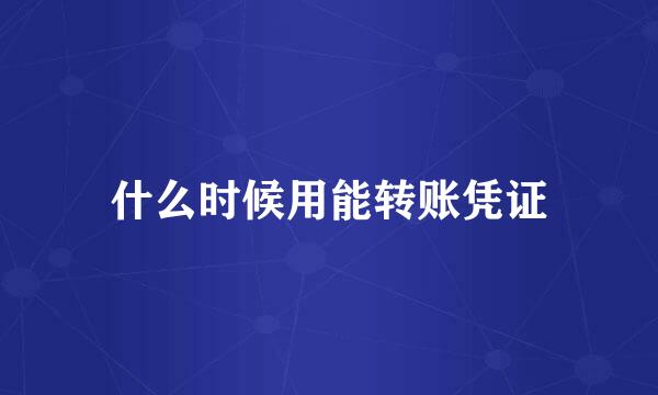 什么时候用能转账凭证